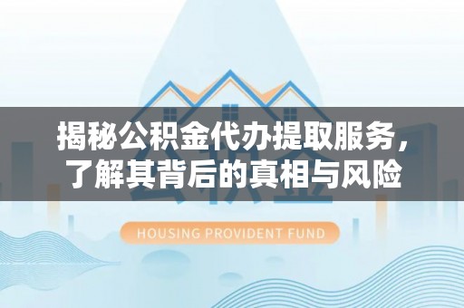 武清揭秘公积金代办提取服务，了解其背后的真相与风险