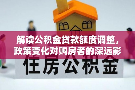 武清解读公积金贷款额度调整，政策变化对购房者的深远影响