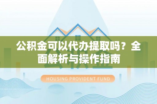 武清公积金可以代办提取吗？全面解析与操作指南