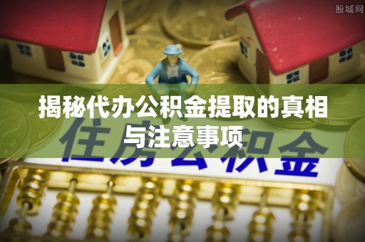 武清揭秘代办公积金提取的真相与注意事项