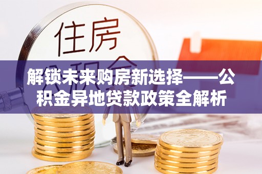 武清解锁未来购房新选择——公积金异地贷款政策全解析