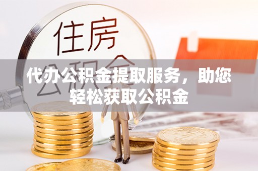 武清代办公积金提取服务，助您轻松获取公积金