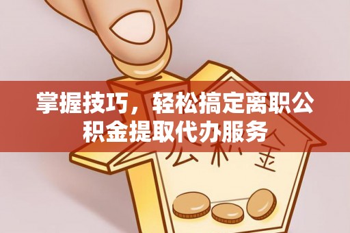 武清掌握技巧，轻松搞定离职公积金提取代办服务