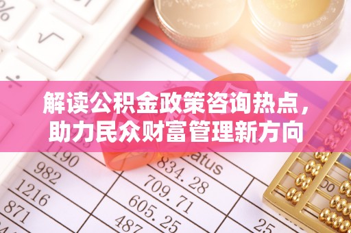 武清解读公积金政策咨询热点，助力民众财富管理新方向