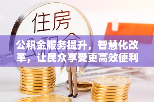 武清公积金服务提升，智慧化改革，让民众享受更高效便利的生活