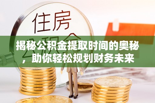 武清揭秘公积金提取时间的奥秘，助你轻松规划财务未来