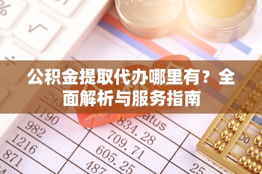 武清公积金提取代办哪里有？全面解析与服务指南