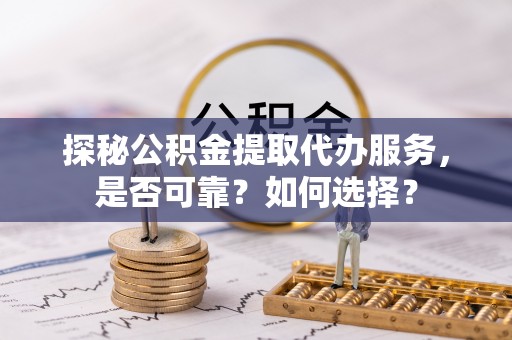 武清探秘公积金提取代办服务，是否可靠？如何选择？