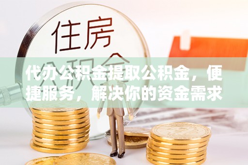 武清代办公积金提取公积金，便捷服务，解决你的资金需求