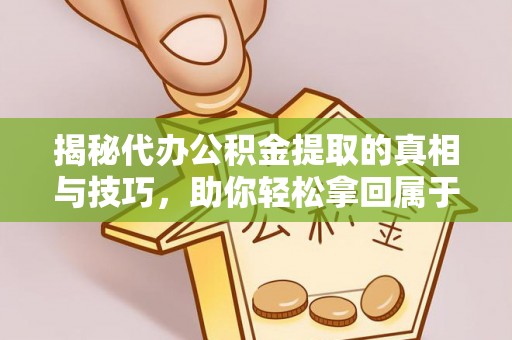 武清揭秘代办公积金提取的真相与技巧，助你轻松拿回属于你的钱
