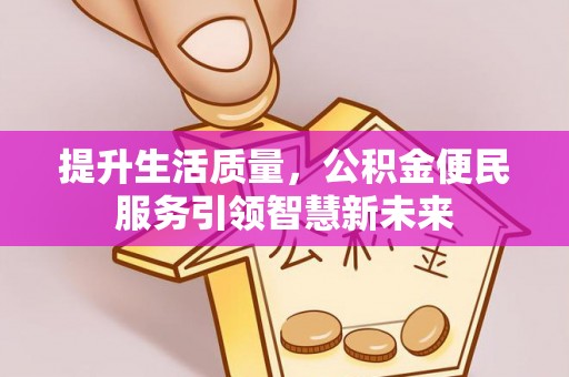 武清提升生活质量，公积金便民服务引领智慧新未来
