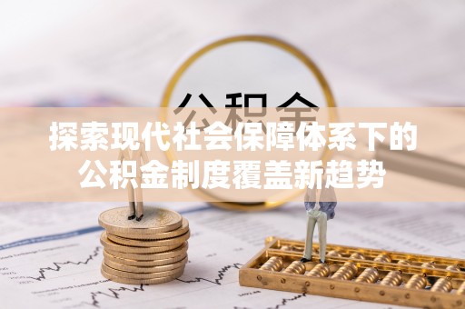 武清探索现代社会保障体系下的公积金制度覆盖新趋势