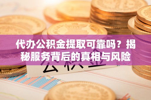 武清代办公积金提取可靠吗？揭秘服务背后的真相与风险