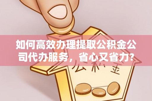 武清如何高效办理提取公积金公司代办服务，省心又省力？