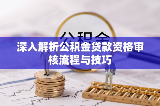 武清深入解析公积金贷款资格审核流程与技巧