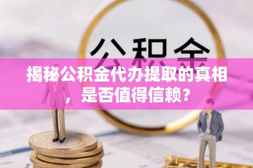 武清揭秘公积金代办提取的真相，是否值得信赖？