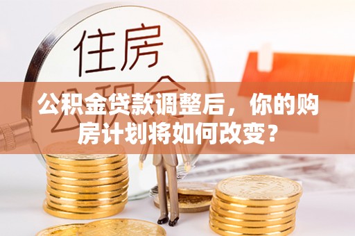 武清公积金贷款调整后，你的购房计划将如何改变？