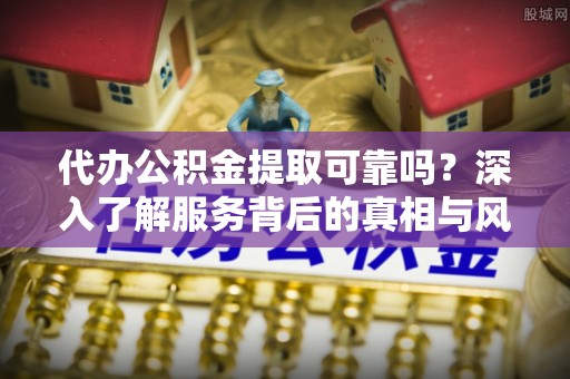 武清代办公积金提取可靠吗？深入了解服务背后的真相与风险
