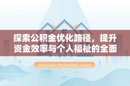 武清探索公积金优化路径，提升资金效率与个人福祉的全面解析