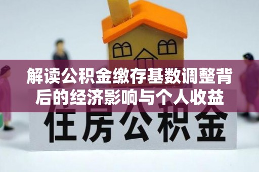 武清解读公积金缴存基数调整背后的经济影响与个人收益