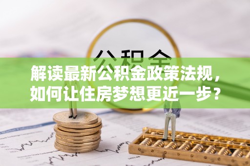 武清解读最新公积金政策法规，如何让住房梦想更近一步？