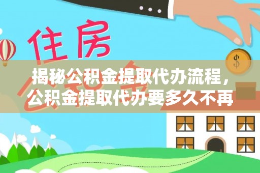 武清揭秘公积金提取代办流程，公积金提取代办要多久不再迷茫
