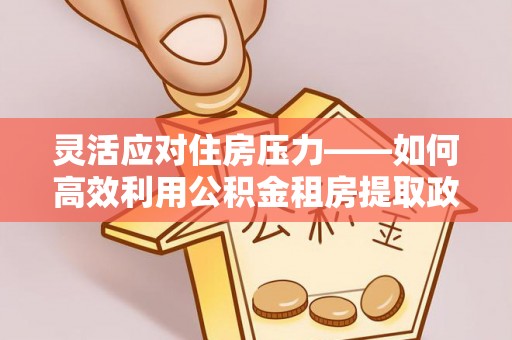 武清灵活应对住房压力——如何高效利用公积金租房提取政策