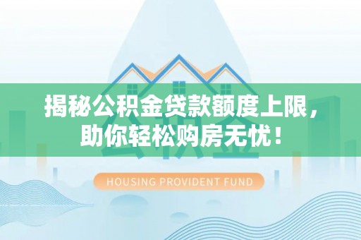 武清揭秘公积金贷款额度上限，助你轻松购房无忧！