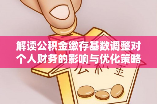 武清解读公积金缴存基数调整对个人财务的影响与优化策略