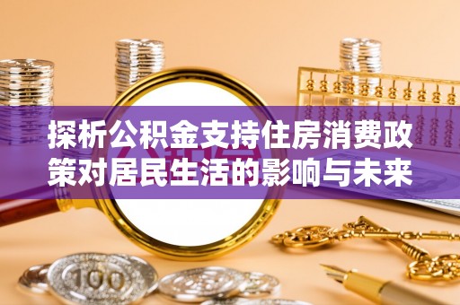 武清探析公积金支持住房消费政策对居民生活的影响与未来展望