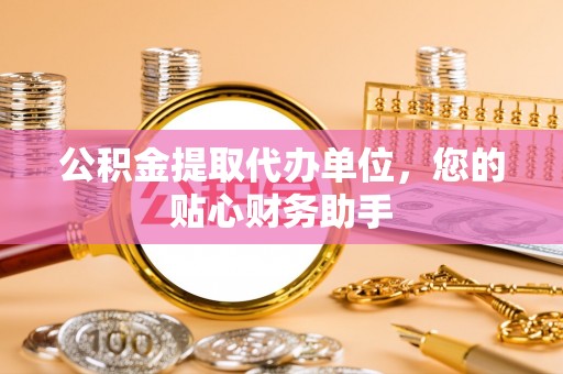 武清公积金提取代办单位，您的贴心财务助手