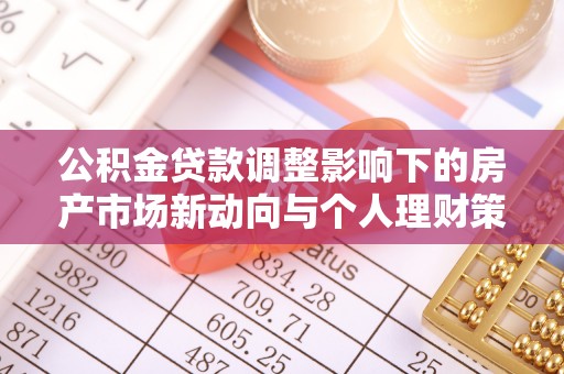 武清公积金贷款调整影响下的房产市场新动向与个人理财策略