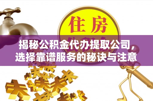 武清揭秘公积金代办提取公司，选择靠谱服务的秘诀与注意事项