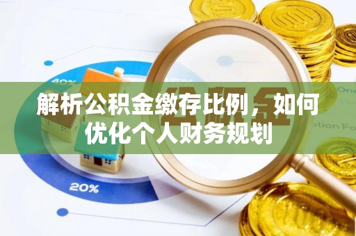武清解析公积金缴存比例，如何优化个人财务规划