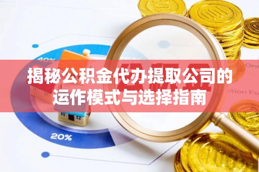 武清揭秘公积金代办提取公司的运作模式与选择指南