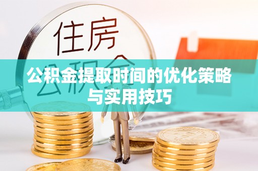 武清公积金提取时间的优化策略与实用技巧