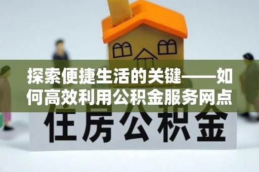 武清探索便捷生活的关键——如何高效利用公积金服务网点查询功能