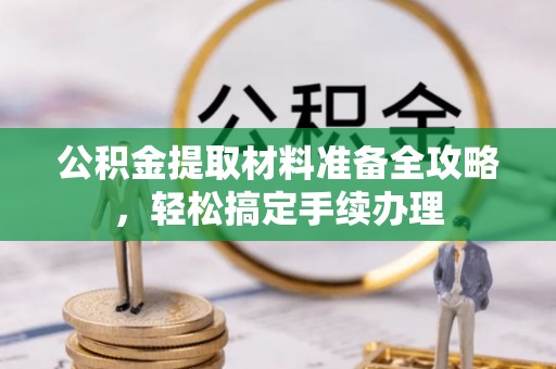 武清公积金提取材料准备全攻略，轻松搞定手续办理