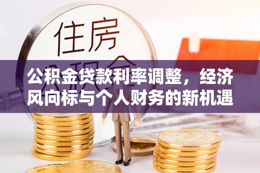 武清公积金贷款利率调整，经济风向标与个人财务的新机遇