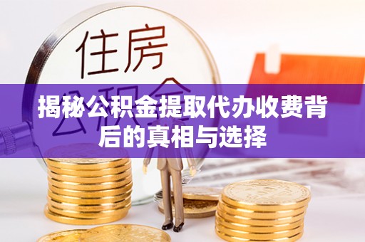 武清揭秘公积金提取代办收费背后的真相与选择
