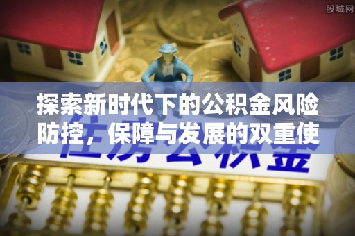 武清探索新时代下的公积金风险防控，保障与发展的双重使命