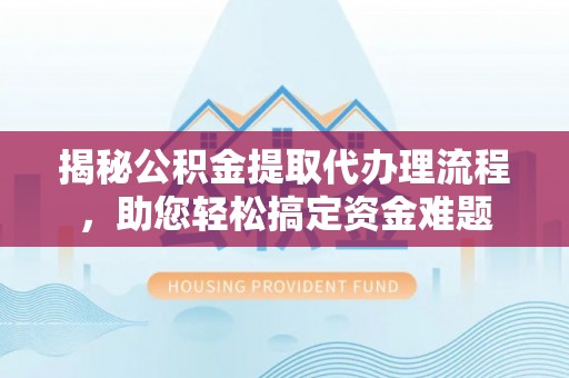 武清揭秘公积金提取代办理流程，助您轻松搞定资金难题