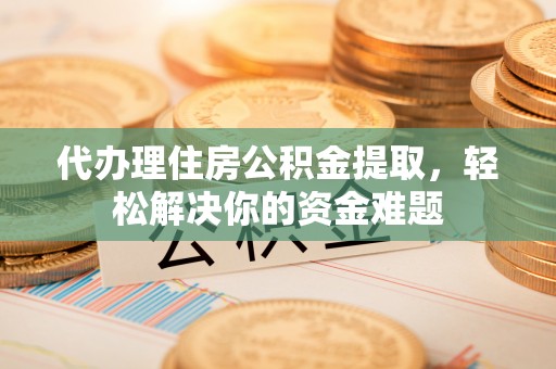 武清代办理住房公积金提取，轻松解决你的资金难题