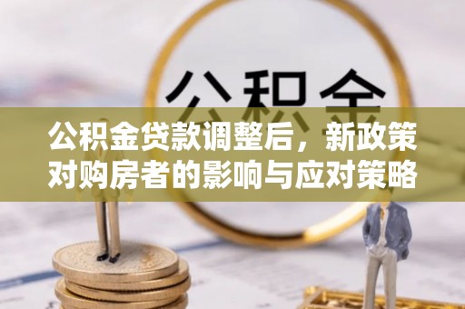 武清公积金贷款调整后，新政策对购房者的影响与应对策略
