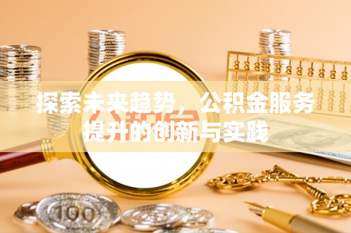 武清探索未来趋势，公积金服务提升的创新与实践
