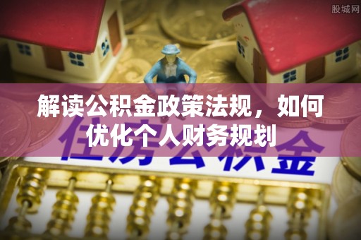 武清解读公积金政策法规，如何优化个人财务规划
