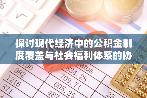 武清探讨现代经济中的公积金制度覆盖与社会福利体系的协同发展