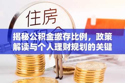 武清揭秘公积金缴存比例，政策解读与个人理财规划的关键