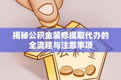 武清揭秘公积金装修提取代办的全流程与注意事项