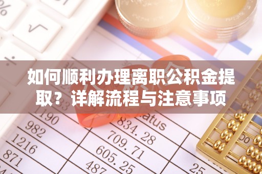 武清如何顺利办理离职公积金提取？详解流程与注意事项